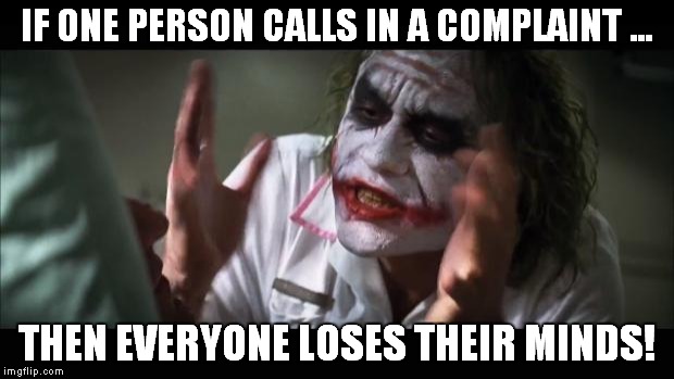 And everybody loses their minds | IF ONE PERSON CALLS IN A COMPLAINT ... THEN EVERYONE LOSES THEIR MINDS! | image tagged in memes,and everybody loses their minds | made w/ Imgflip meme maker