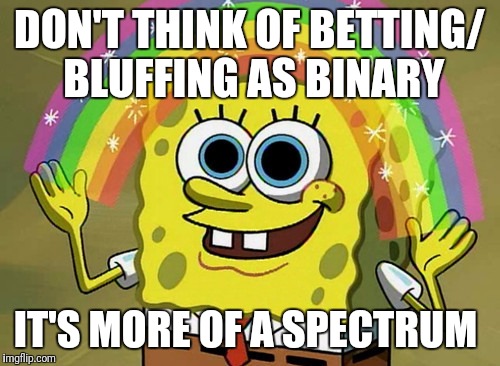 Imagination Spongebob Meme | DON'T THINK OF BETTING/ BLUFFING AS BINARY; IT'S MORE OF A SPECTRUM | image tagged in memes,imagination spongebob | made w/ Imgflip meme maker