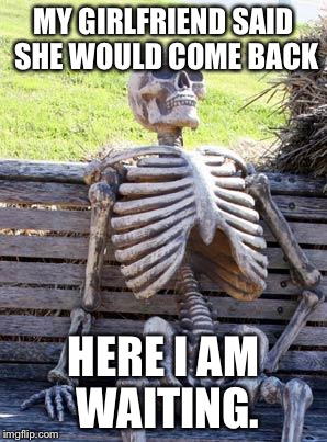 Waiting Skeleton | MY GIRLFRIEND SAID SHE WOULD COME BACK; HERE I AM WAITING. | image tagged in memes,waiting skeleton | made w/ Imgflip meme maker