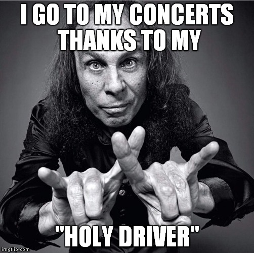 I GO TO MY CONCERTS THANKS TO MY; "HOLY DRIVER" | image tagged in heavy metal,dio | made w/ Imgflip meme maker