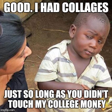 Third World Skeptical Kid Meme | GOOD. I HAD COLLAGES JUST SO LONG AS YOU DIDN'T TOUCH MY COLLEGE MONEY | image tagged in memes,third world skeptical kid | made w/ Imgflip meme maker