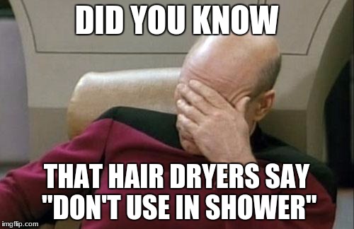 Captain Picard Facepalm Meme | DID YOU KNOW THAT HAIR DRYERS SAY "DON'T USE IN SHOWER" | image tagged in memes,captain picard facepalm | made w/ Imgflip meme maker