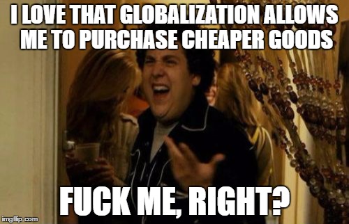 I Know Fuck Me Right Meme | I LOVE THAT GLOBALIZATION ALLOWS ME TO PURCHASE CHEAPER GOODS; FUCK ME, RIGHT? | image tagged in memes,i know fuck me right | made w/ Imgflip meme maker