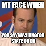 MY FACE WHEN; YOU SAY WASHINGTON STATE OR DC | image tagged in my face | made w/ Imgflip meme maker