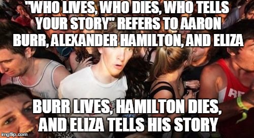 Sudden Clarity Clarence | "WHO LIVES, WHO DIES, WHO TELLS YOUR STORY" REFERS TO AARON BURR, ALEXANDER HAMILTON, AND ELIZA; BURR LIVES, HAMILTON DIES, AND ELIZA TELLS HIS STORY | image tagged in memes,sudden clarity clarence | made w/ Imgflip meme maker