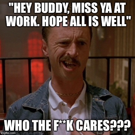 Who Cares | "HEY BUDDY, MISS YA AT WORK. HOPE ALL IS WELL"; WHO THE F**K CARES??? | image tagged in who cares | made w/ Imgflip meme maker