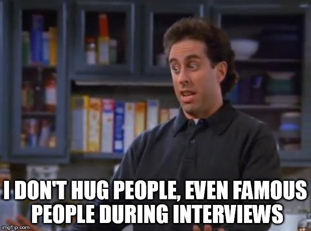 He's a germaphobe, I thought... | I DON'T HUG PEOPLE, EVEN FAMOUS PEOPLE DURING INTERVIEWS | image tagged in jerry seinfeld | made w/ Imgflip meme maker