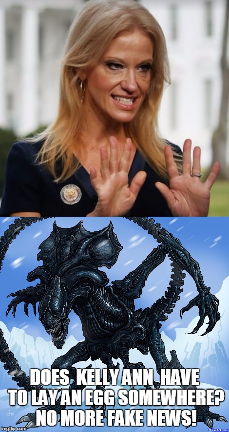 Kelly Ann Conway /Alien Queen | DOES  KELLY ANN  HAVE TO LAY AN EGG SOMEWHERE? NO MORE FAKE NEWS! | image tagged in fake news | made w/ Imgflip meme maker