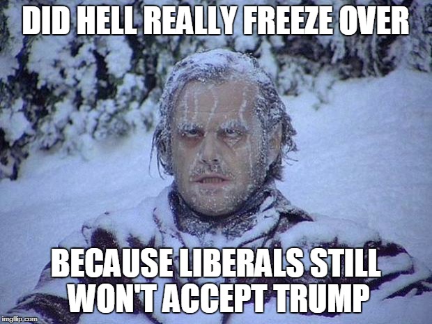 Jack Nicholson The Shining Snow Meme | DID HELL REALLY FREEZE OVER; BECAUSE LIBERALS STILL WON'T ACCEPT TRUMP | image tagged in memes,jack nicholson the shining snow | made w/ Imgflip meme maker