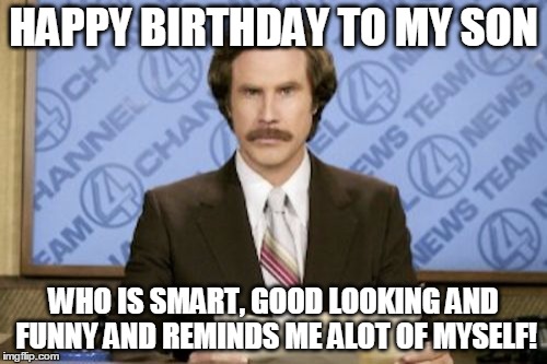 Ron Burgundy Meme | HAPPY BIRTHDAY TO MY SON; WHO IS SMART, GOOD LOOKING AND FUNNY AND REMINDS ME ALOT OF MYSELF! | image tagged in memes,ron burgundy | made w/ Imgflip meme maker