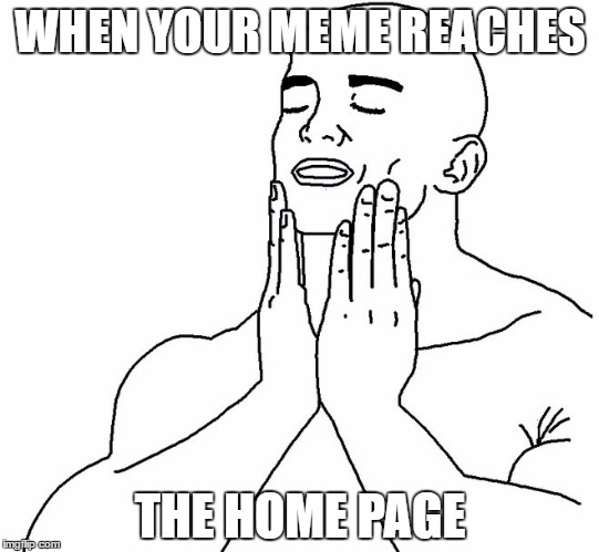 Satisfaction | WHEN YOUR MEME REACHES; THE HOME PAGE | image tagged in satisfaction | made w/ Imgflip meme maker