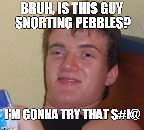 10 Guy Meme | BRUH, IS THIS GUY SNORTING PEBBLES? I'M GONNA TRY THAT S#!@ | image tagged in memes,10 guy | made w/ Imgflip meme maker