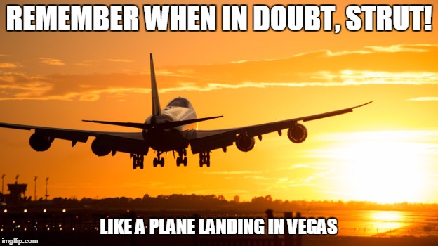 Plane landing in Vegas | REMEMBER WHEN IN DOUBT, STRUT! LIKE A PLANE LANDING IN VEGAS | image tagged in plane landing in vegas | made w/ Imgflip meme maker