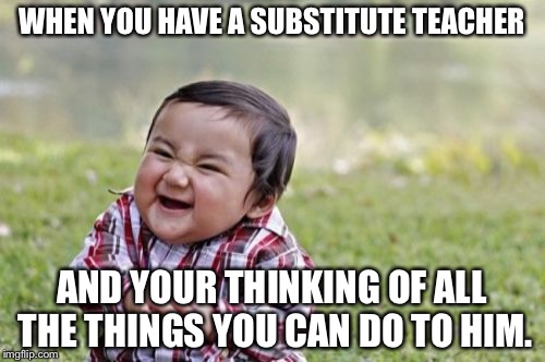 Evil Toddler Meme | WHEN YOU HAVE A SUBSTITUTE TEACHER; AND YOUR THINKING OF ALL THE THINGS YOU CAN DO TO HIM. | image tagged in memes,evil toddler | made w/ Imgflip meme maker