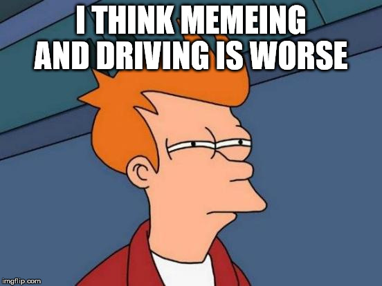 Futurama Fry Meme | I THINK MEMEING AND DRIVING IS WORSE | image tagged in memes,futurama fry | made w/ Imgflip meme maker