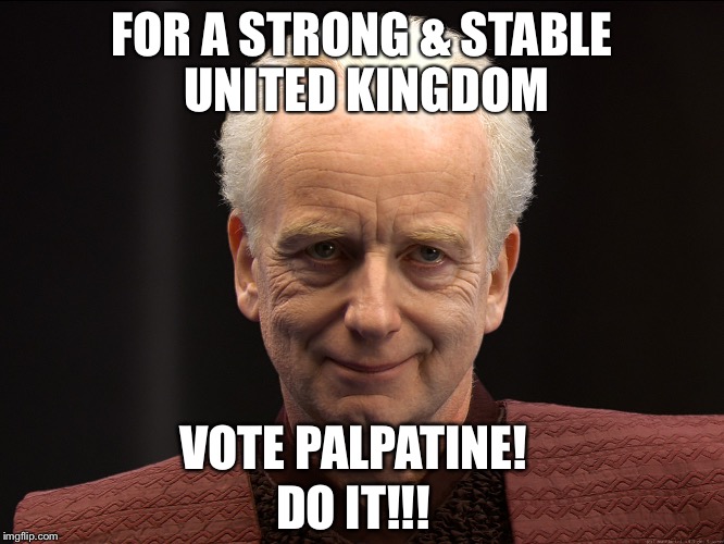 Vote Palpatine | FOR A STRONG & STABLE UNITED KINGDOM; VOTE PALPATINE! DO IT!!! | image tagged in election,emperor palpatine,palpatine,united kingdom | made w/ Imgflip meme maker