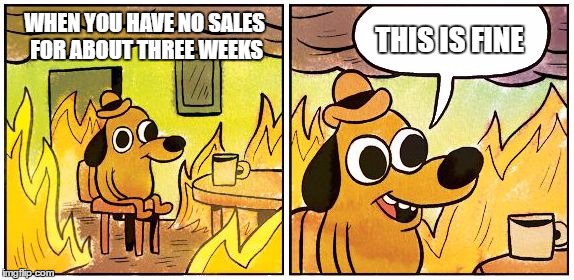 This is Fine (Blank) | THIS IS FINE; WHEN YOU HAVE NO SALES FOR ABOUT THREE WEEKS | image tagged in this is fine blank | made w/ Imgflip meme maker