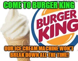 COME TO BURGER KING OUR ICE CREAM MACHINE WON'T BREAK DOWN ALL THE TIME! | made w/ Imgflip meme maker