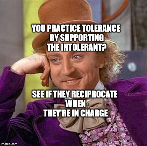 Creepy Condescending Wonka Meme | YOU PRACTICE TOLERANCE BY SUPPORTING THE INTOLERANT? SEE IF THEY RECIPROCATE WHEN THEY'RE IN CHARGE | image tagged in memes,creepy condescending wonka | made w/ Imgflip meme maker