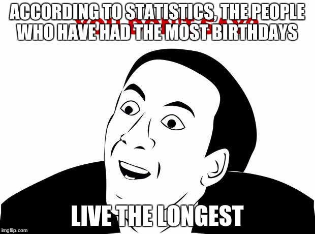 You Don't Say | ACCORDING TO STATISTICS, THE PEOPLE WHO HAVE HAD THE MOST BIRTHDAYS; LIVE THE LONGEST | image tagged in memes,you don't say | made w/ Imgflip meme maker