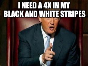 Donald Trump | I NEED A 4X IN MY BLACK AND WHITE STRIPES | image tagged in donald trump | made w/ Imgflip meme maker