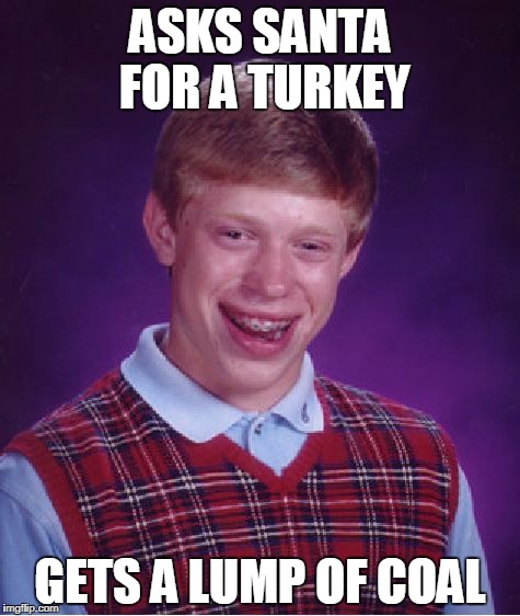 Bad Luck Brian Meme | ASKS SANTA FOR A TURKEY; GETS A LUMP OF COAL | image tagged in memes,bad luck brian | made w/ Imgflip meme maker