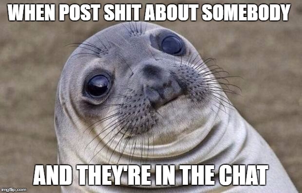 Awkward Moment Sealion Meme | WHEN POST SHIT ABOUT SOMEBODY; AND THEY'RE IN THE CHAT | image tagged in memes,awkward moment sealion | made w/ Imgflip meme maker