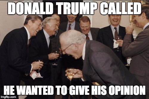 Laughing Men In Suits | DONALD TRUMP CALLED; HE WANTED TO GIVE HIS OPINION | image tagged in memes,laughing men in suits | made w/ Imgflip meme maker