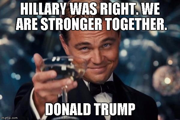 Leonardo Dicaprio Cheers | HILLARY WAS RIGHT. WE ARE STRONGER TOGETHER. DONALD TRUMP | image tagged in memes,leonardo dicaprio cheers | made w/ Imgflip meme maker