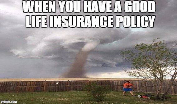 WHEN YOU HAVE A GOOD LIFE INSURANCE POLICY | image tagged in life insurance,tornado mower,tornado,insurance | made w/ Imgflip meme maker