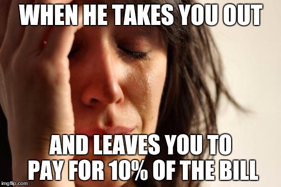 First World Problems Meme | WHEN HE TAKES YOU OUT; AND LEAVES YOU TO PAY FOR 10% OF THE BILL | image tagged in memes,first world problems | made w/ Imgflip meme maker