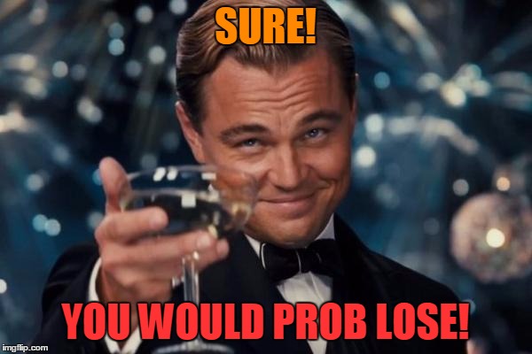 Leonardo Dicaprio Cheers Meme | SURE! YOU WOULD PROB LOSE! | image tagged in memes,leonardo dicaprio cheers | made w/ Imgflip meme maker