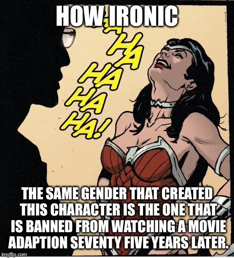 wonder woman | HOW IRONIC; THE SAME GENDER THAT CREATED THIS CHARACTER IS THE ONE THAT IS BANNED FROM WATCHING A MOVIE ADAPTION SEVENTY FIVE YEARS LATER. | image tagged in wonder woman | made w/ Imgflip meme maker
