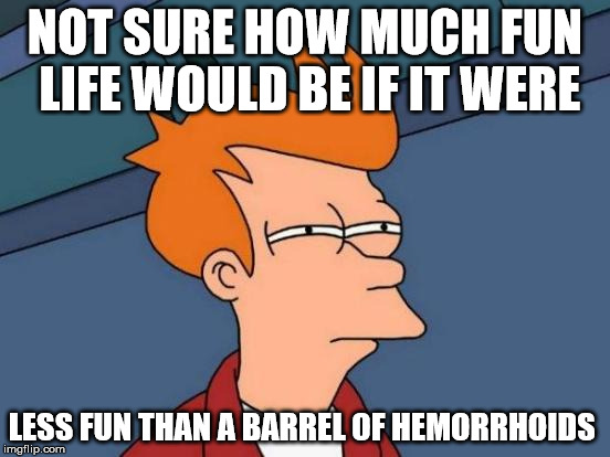 Futurama Fry Meme | NOT SURE HOW MUCH FUN LIFE WOULD BE IF IT WERE LESS FUN THAN A BARREL OF HEMORRHOIDS | image tagged in memes,futurama fry | made w/ Imgflip meme maker