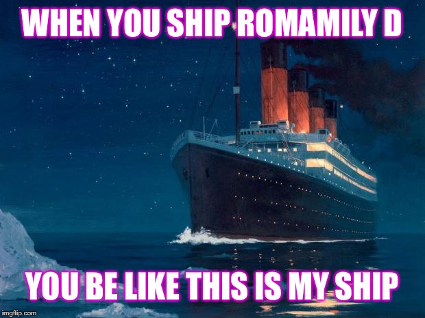 titanic | WHEN YOU SHIP ROMAMILY D; YOU BE LIKE THIS IS MY SHIP | image tagged in titanic | made w/ Imgflip meme maker