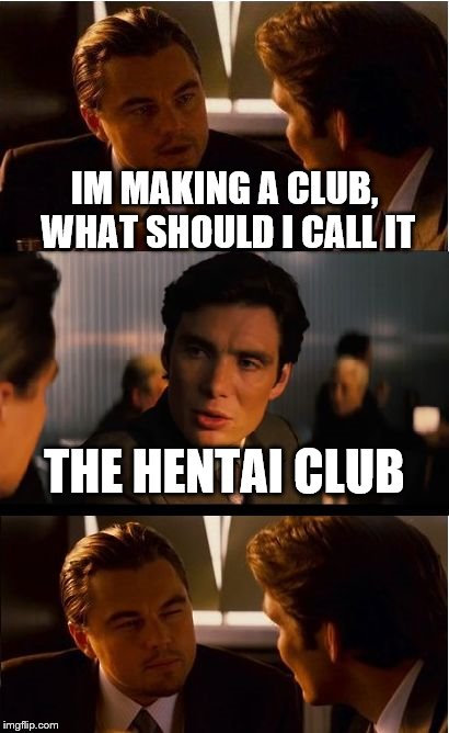 Inception Meme | IM MAKING A CLUB, WHAT SHOULD I CALL IT; THE HENTAI CLUB | image tagged in memes,inception | made w/ Imgflip meme maker