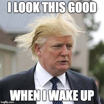 Donald Trump | I LOOK THIS GOOD; WHEN I WAKE UP | image tagged in donald trump | made w/ Imgflip meme maker