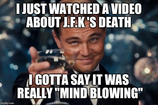 Leonardo Dicaprio Cheers Meme | I JUST WATCHED A VIDEO ABOUT J.F.K 'S DEATH; I GOTTA SAY IT WAS REALLY "MIND BLOWING" | image tagged in memes,leonardo dicaprio cheers | made w/ Imgflip meme maker