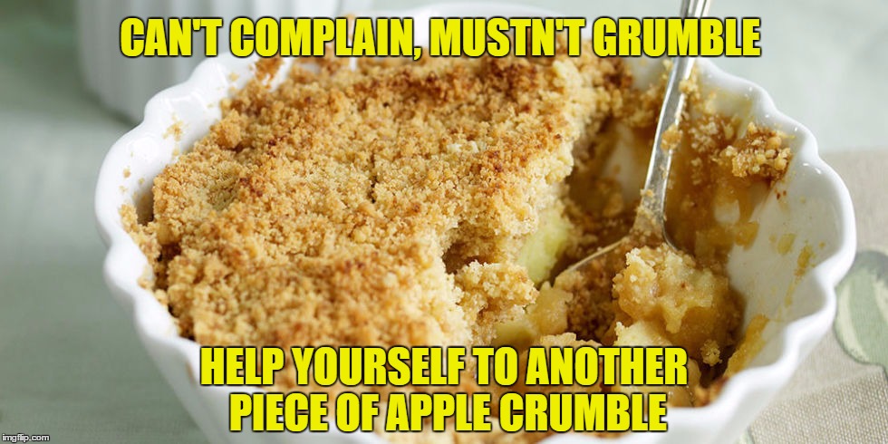 CAN'T COMPLAIN, MUSTN'T GRUMBLE; HELP YOURSELF TO ANOTHER PIECE OF APPLE CRUMBLE | made w/ Imgflip meme maker