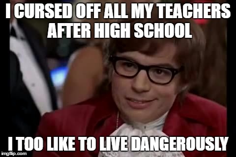 I Too Like To Live Dangerously Meme | I CURSED OFF ALL MY TEACHERS AFTER HIGH SCHOOL; I TOO LIKE TO LIVE DANGEROUSLY | image tagged in memes,i too like to live dangerously | made w/ Imgflip meme maker