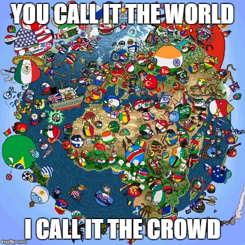 Countryballs | YOU CALL IT THE WORLD; I CALL IT THE CROWD | image tagged in countryballs | made w/ Imgflip meme maker