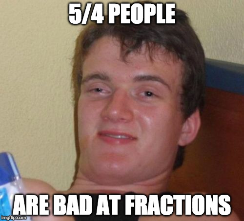 And speling. | 5/4 PEOPLE; ARE BAD AT FRACTIONS | image tagged in memes,10 guy,fractions,4/5 | made w/ Imgflip meme maker