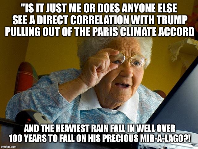 Grandma Finds The Internet Meme | "IS IT JUST ME OR DOES ANYONE ELSE SEE A DIRECT CORRELATION WITH TRUMP PULLING OUT OF THE PARIS CLIMATE ACCORD; AND THE HEAVIEST RAIN FALL IN WELL OVER 100 YEARS TO FALL ON HIS PRECIOUS MIR-A-LAGO?! | image tagged in memes,grandma finds the internet | made w/ Imgflip meme maker