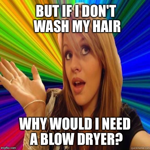 BUT IF I DON'T WASH MY HAIR WHY WOULD I NEED A BLOW DRYER? | made w/ Imgflip meme maker