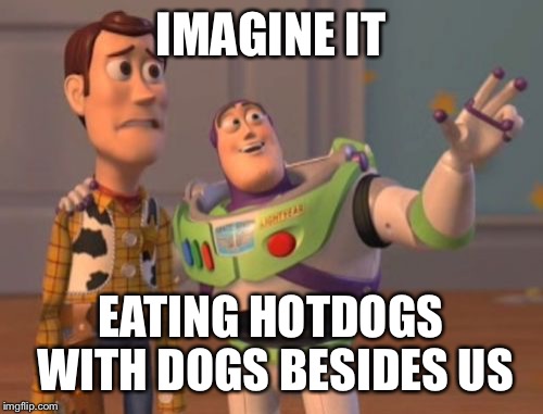 X, X Everywhere | IMAGINE IT; EATING HOTDOGS WITH DOGS BESIDES US | image tagged in memes,x x everywhere | made w/ Imgflip meme maker