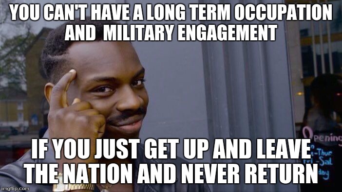 Afghan Solution  | YOU CAN'T HAVE A LONG TERM OCCUPATION AND  MILITARY ENGAGEMENT; IF YOU JUST GET UP AND LEAVE THE NATION AND NEVER RETURN | image tagged in roll safe think about it,afghanistan,war on terror | made w/ Imgflip meme maker
