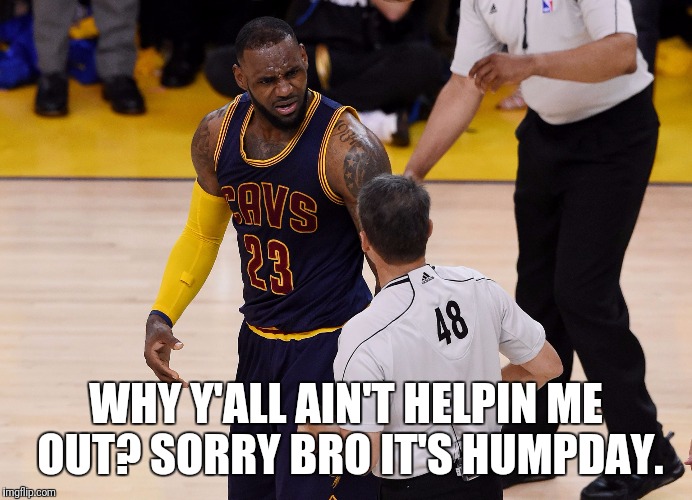 LeBron James | WHY Y'ALL AIN'T HELPIN ME OUT?
SORRY BRO IT'S HUMPDAY. | image tagged in lebron james | made w/ Imgflip meme maker
