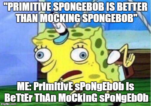 Mocking Spongebob | "PRIMITIVE SPONGEBOB IS BETTER THAN MOCKING SPONGEBOB"; ME: PrImItIvE sPoNgEbOb Is BeTtEr ThAn MoCkInG sPoNgEbOb | image tagged in mocking spongebob | made w/ Imgflip meme maker