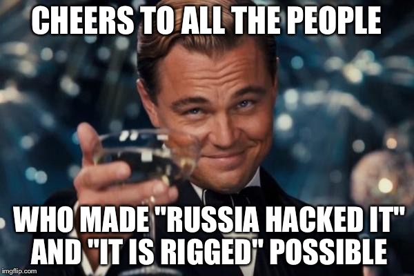 Leonardo Dicaprio Cheers | CHEERS TO ALL THE PEOPLE; WHO MADE "RUSSIA HACKED IT" AND "IT IS RIGGED" POSSIBLE | image tagged in memes,leonardo dicaprio cheers | made w/ Imgflip meme maker
