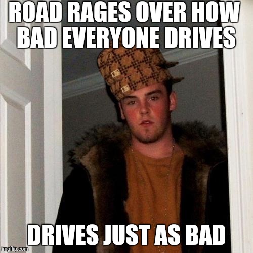 Scumbag Steve Meme | ROAD RAGES OVER HOW BAD EVERYONE DRIVES; DRIVES JUST AS BAD | image tagged in memes,scumbag steve,scumbag | made w/ Imgflip meme maker